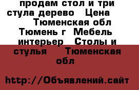 продам стол и три стула дерево › Цена ­ 2 000 - Тюменская обл., Тюмень г. Мебель, интерьер » Столы и стулья   . Тюменская обл.